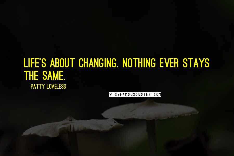 Patty Loveless Quotes: Life's about changing. Nothing ever stays the same.