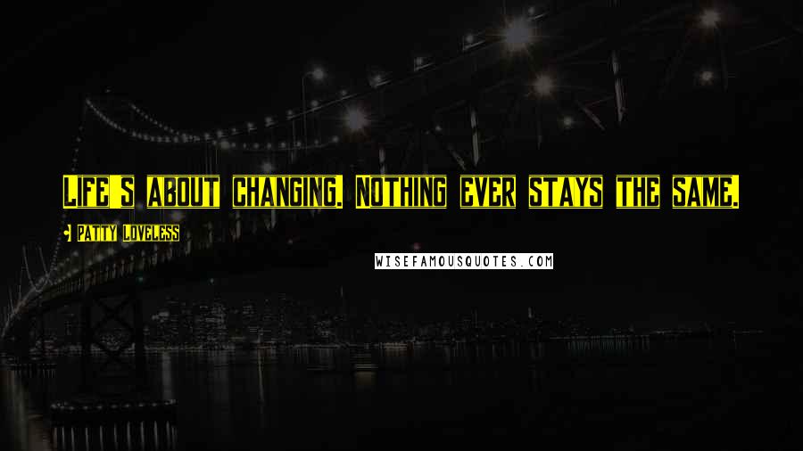 Patty Loveless Quotes: Life's about changing. Nothing ever stays the same.