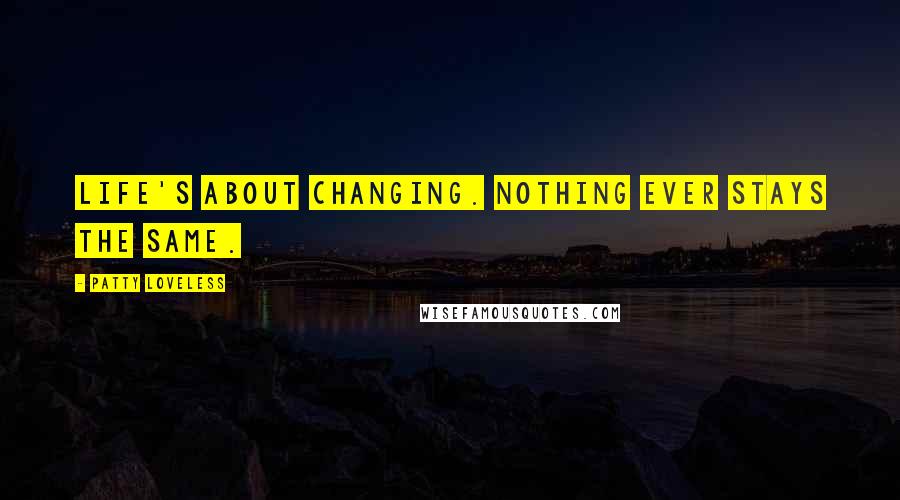 Patty Loveless Quotes: Life's about changing. Nothing ever stays the same.