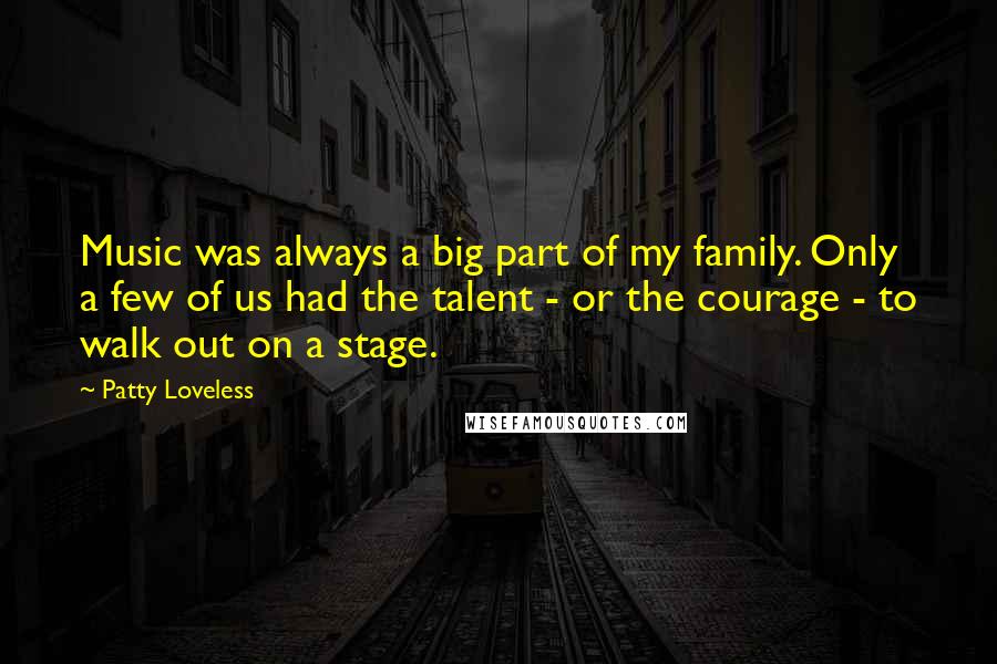 Patty Loveless Quotes: Music was always a big part of my family. Only a few of us had the talent - or the courage - to walk out on a stage.