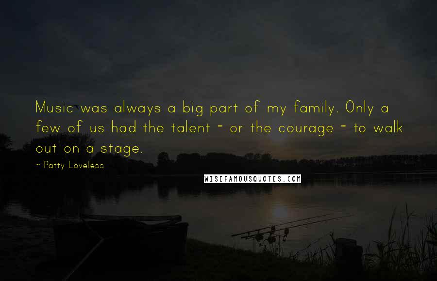 Patty Loveless Quotes: Music was always a big part of my family. Only a few of us had the talent - or the courage - to walk out on a stage.