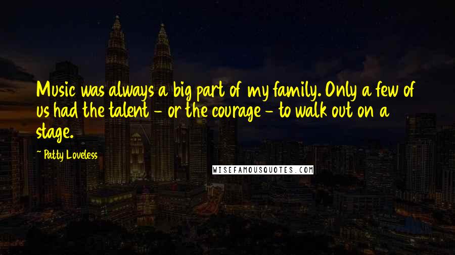 Patty Loveless Quotes: Music was always a big part of my family. Only a few of us had the talent - or the courage - to walk out on a stage.