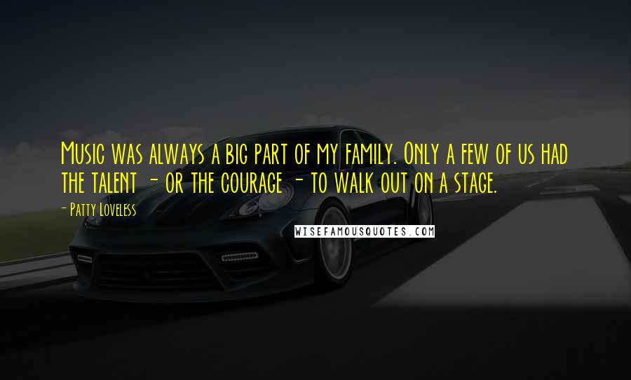 Patty Loveless Quotes: Music was always a big part of my family. Only a few of us had the talent - or the courage - to walk out on a stage.