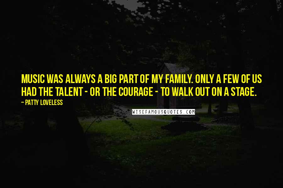 Patty Loveless Quotes: Music was always a big part of my family. Only a few of us had the talent - or the courage - to walk out on a stage.