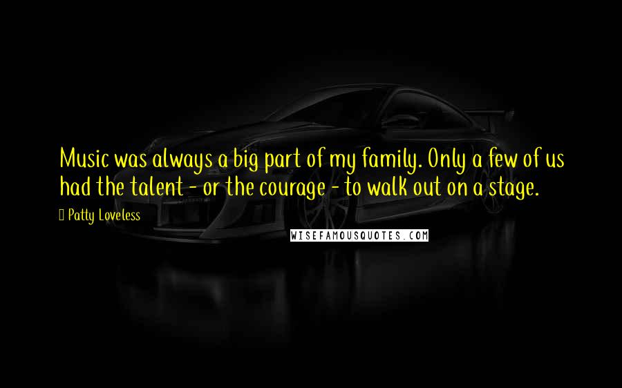 Patty Loveless Quotes: Music was always a big part of my family. Only a few of us had the talent - or the courage - to walk out on a stage.