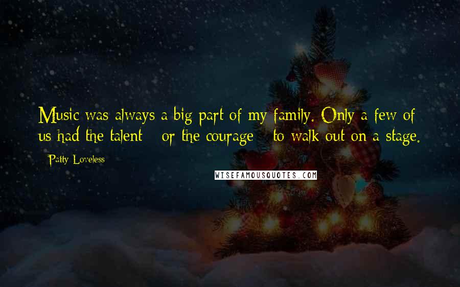 Patty Loveless Quotes: Music was always a big part of my family. Only a few of us had the talent - or the courage - to walk out on a stage.