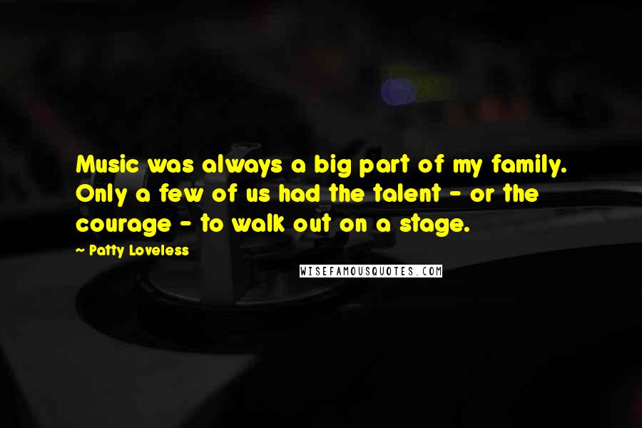 Patty Loveless Quotes: Music was always a big part of my family. Only a few of us had the talent - or the courage - to walk out on a stage.