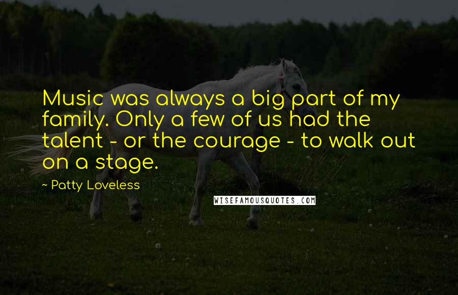 Patty Loveless Quotes: Music was always a big part of my family. Only a few of us had the talent - or the courage - to walk out on a stage.