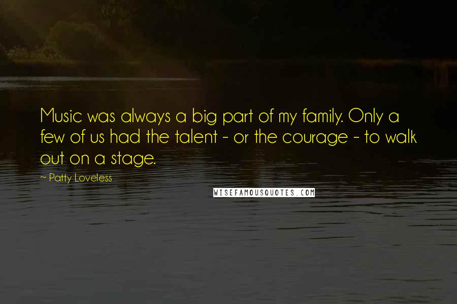 Patty Loveless Quotes: Music was always a big part of my family. Only a few of us had the talent - or the courage - to walk out on a stage.