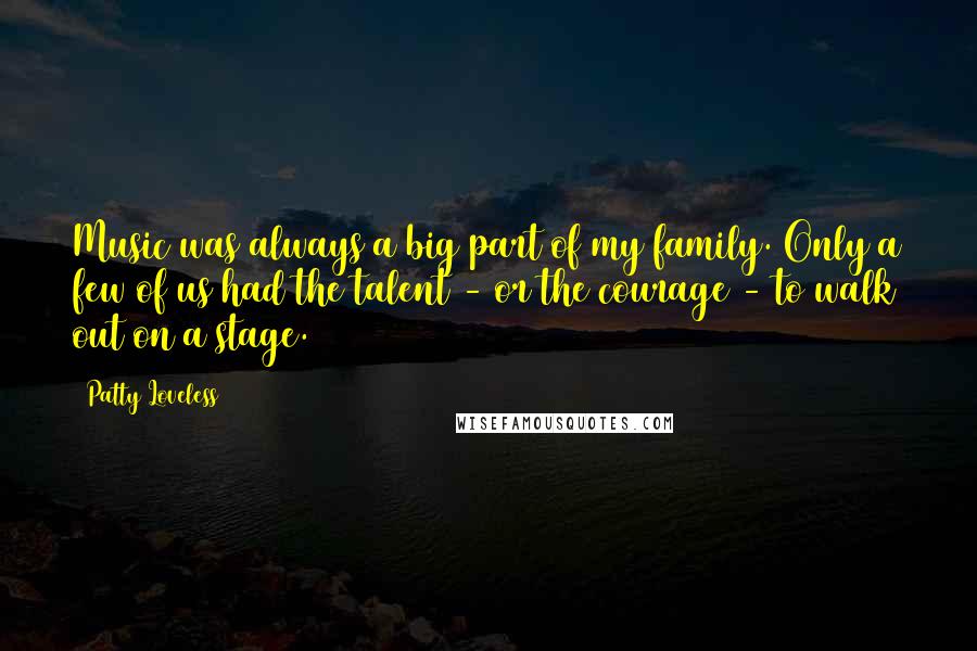 Patty Loveless Quotes: Music was always a big part of my family. Only a few of us had the talent - or the courage - to walk out on a stage.