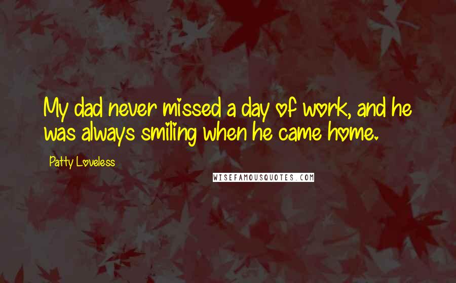 Patty Loveless Quotes: My dad never missed a day of work, and he was always smiling when he came home.