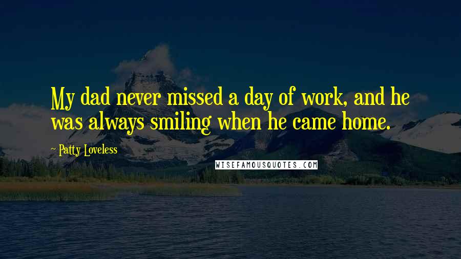 Patty Loveless Quotes: My dad never missed a day of work, and he was always smiling when he came home.