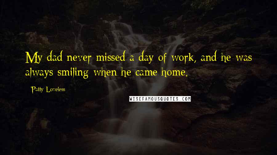 Patty Loveless Quotes: My dad never missed a day of work, and he was always smiling when he came home.