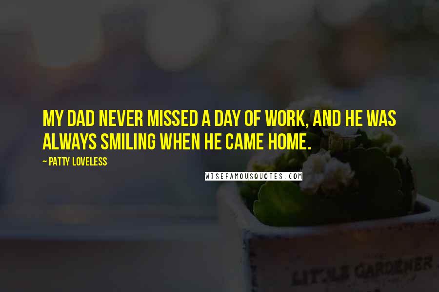 Patty Loveless Quotes: My dad never missed a day of work, and he was always smiling when he came home.