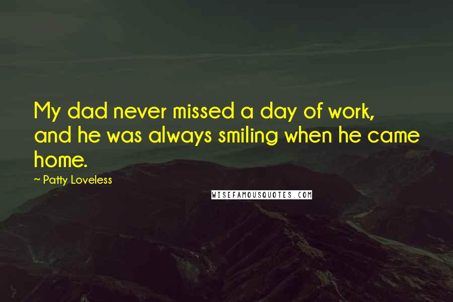 Patty Loveless Quotes: My dad never missed a day of work, and he was always smiling when he came home.