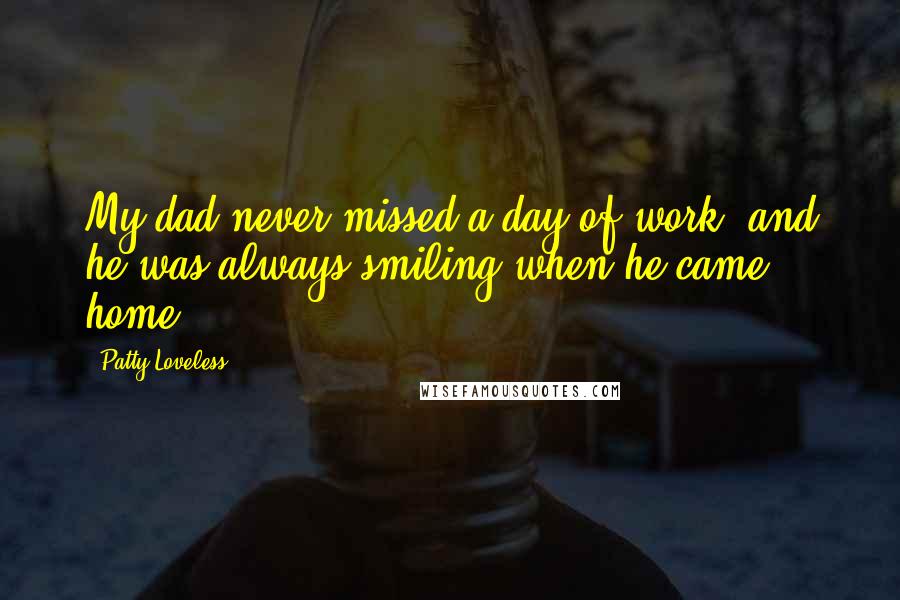 Patty Loveless Quotes: My dad never missed a day of work, and he was always smiling when he came home.