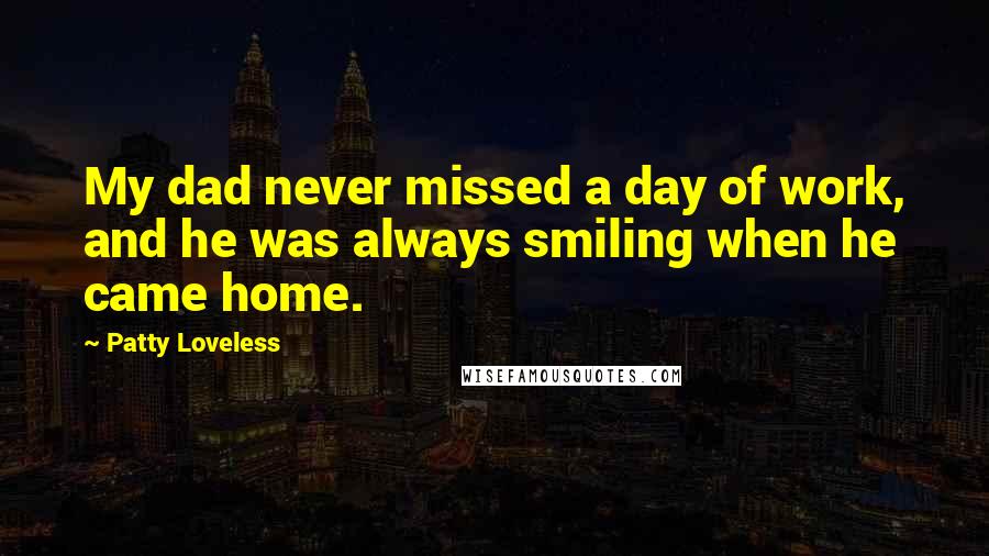 Patty Loveless Quotes: My dad never missed a day of work, and he was always smiling when he came home.