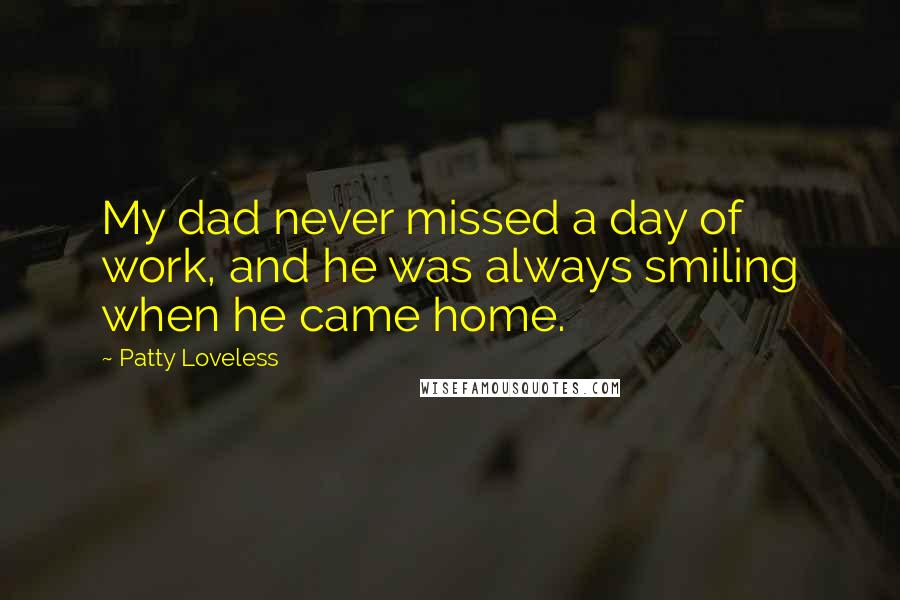 Patty Loveless Quotes: My dad never missed a day of work, and he was always smiling when he came home.