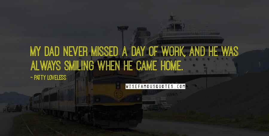 Patty Loveless Quotes: My dad never missed a day of work, and he was always smiling when he came home.