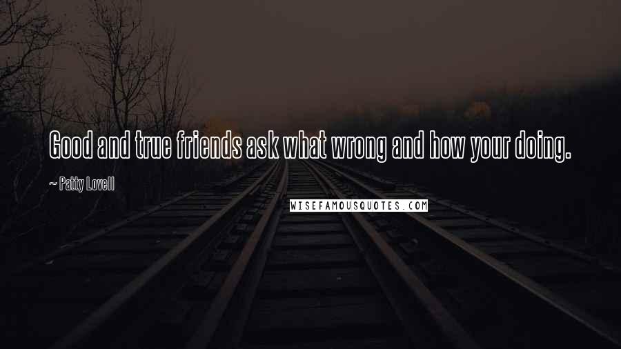 Patty Lovell Quotes: Good and true friends ask what wrong and how your doing.