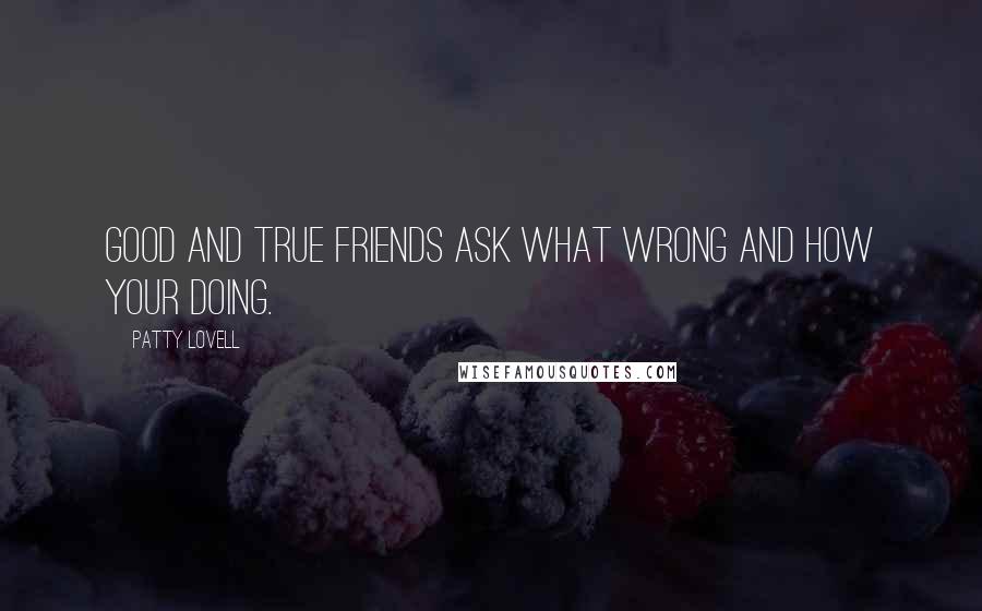 Patty Lovell Quotes: Good and true friends ask what wrong and how your doing.