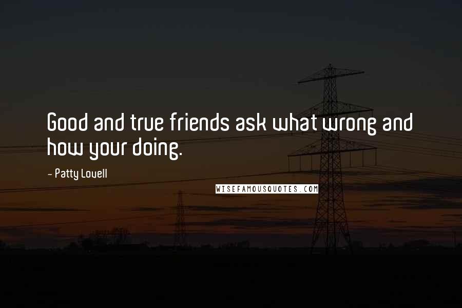 Patty Lovell Quotes: Good and true friends ask what wrong and how your doing.