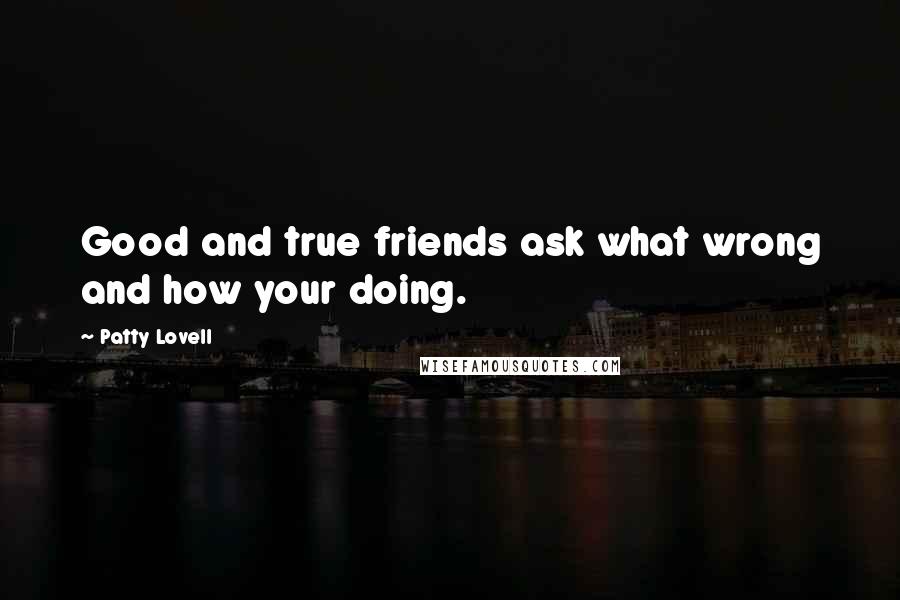 Patty Lovell Quotes: Good and true friends ask what wrong and how your doing.