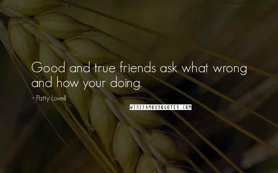 Patty Lovell Quotes: Good and true friends ask what wrong and how your doing.