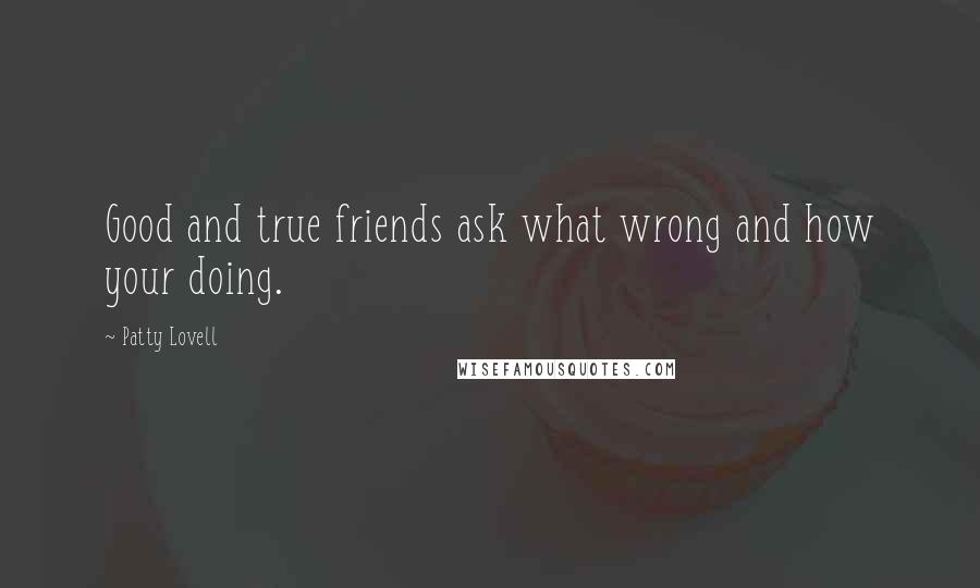 Patty Lovell Quotes: Good and true friends ask what wrong and how your doing.