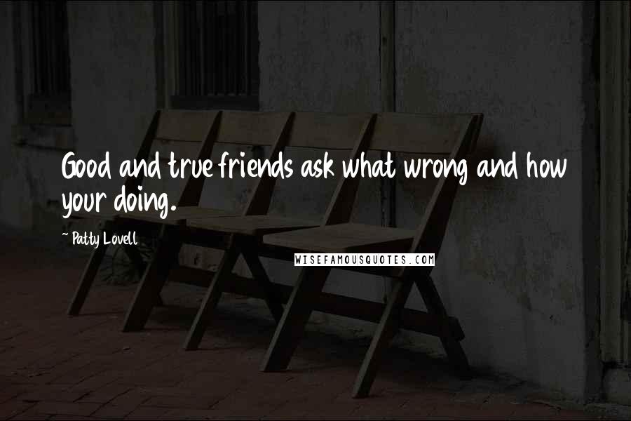 Patty Lovell Quotes: Good and true friends ask what wrong and how your doing.