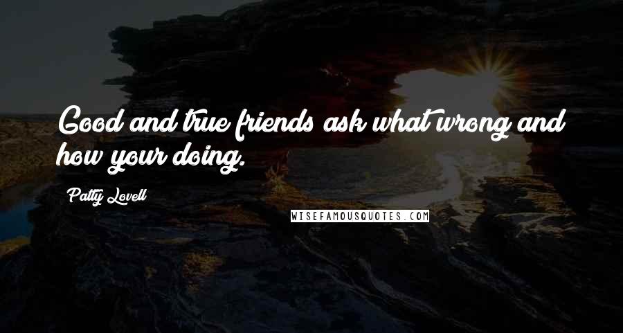 Patty Lovell Quotes: Good and true friends ask what wrong and how your doing.