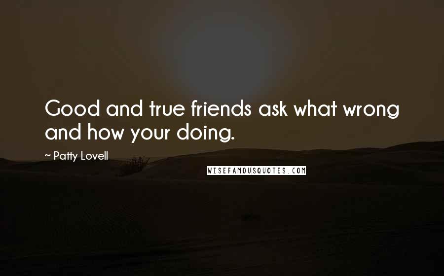 Patty Lovell Quotes: Good and true friends ask what wrong and how your doing.