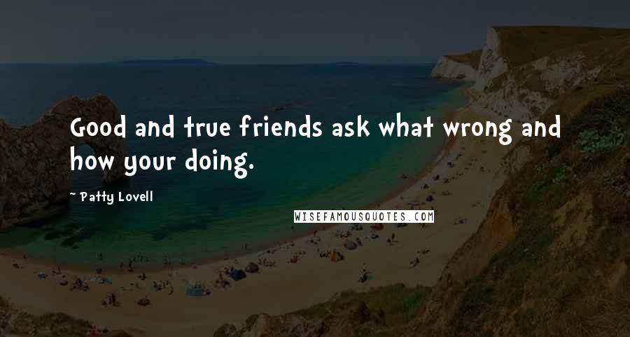 Patty Lovell Quotes: Good and true friends ask what wrong and how your doing.
