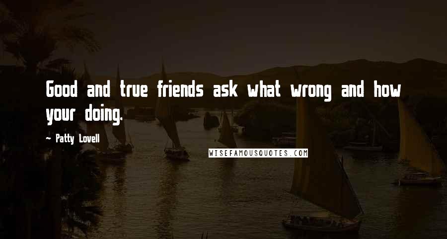 Patty Lovell Quotes: Good and true friends ask what wrong and how your doing.