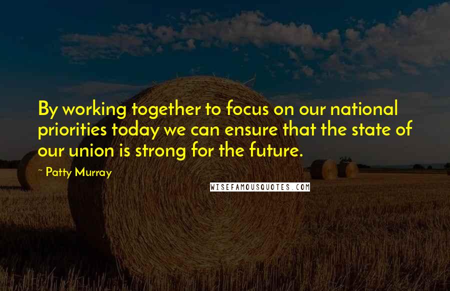 Patty Murray Quotes: By working together to focus on our national priorities today we can ensure that the state of our union is strong for the future.