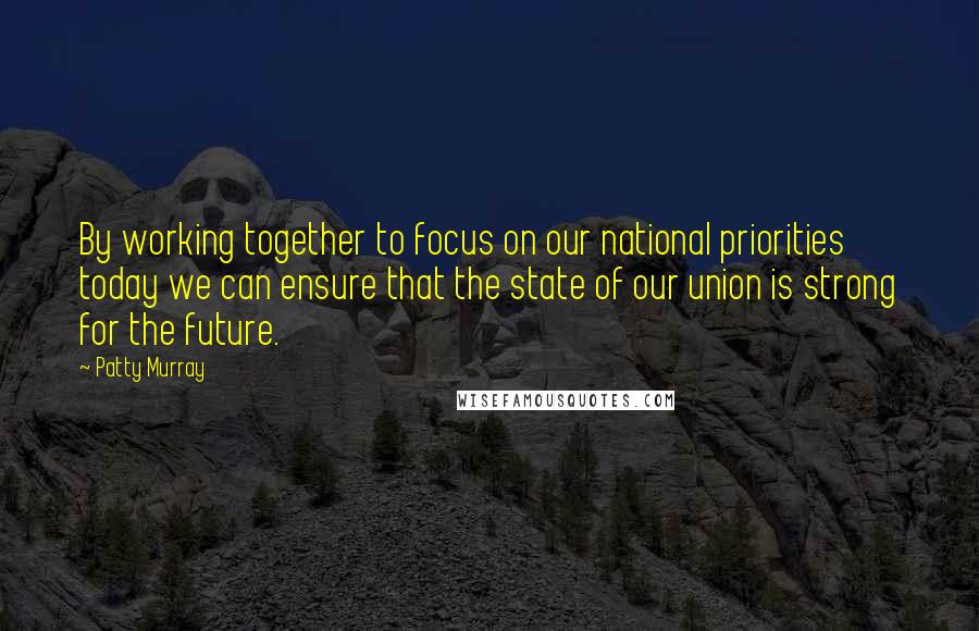 Patty Murray Quotes: By working together to focus on our national priorities today we can ensure that the state of our union is strong for the future.