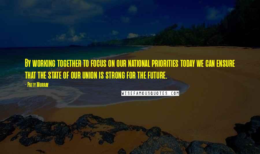 Patty Murray Quotes: By working together to focus on our national priorities today we can ensure that the state of our union is strong for the future.