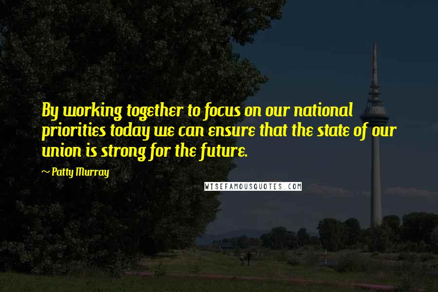 Patty Murray Quotes: By working together to focus on our national priorities today we can ensure that the state of our union is strong for the future.