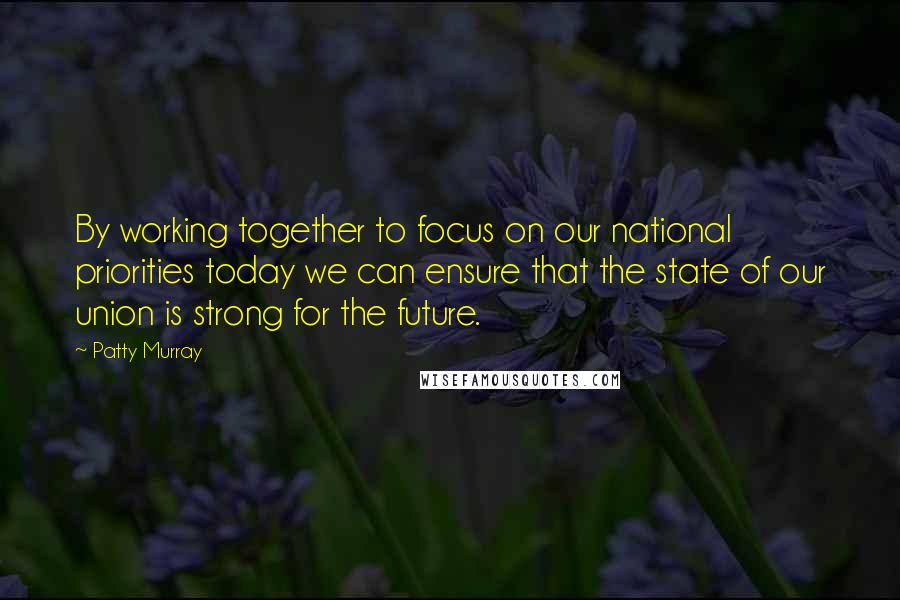 Patty Murray Quotes: By working together to focus on our national priorities today we can ensure that the state of our union is strong for the future.