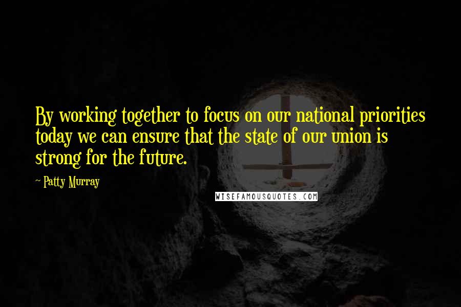 Patty Murray Quotes: By working together to focus on our national priorities today we can ensure that the state of our union is strong for the future.