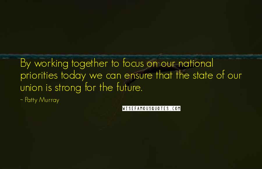 Patty Murray Quotes: By working together to focus on our national priorities today we can ensure that the state of our union is strong for the future.