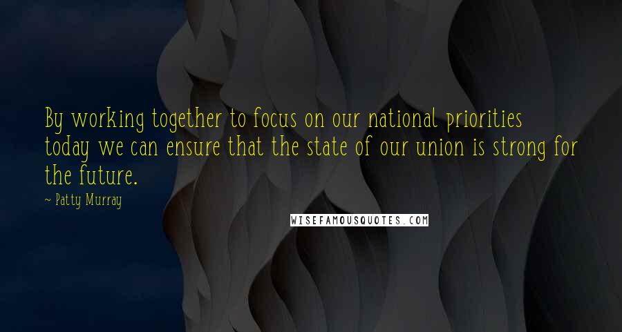 Patty Murray Quotes: By working together to focus on our national priorities today we can ensure that the state of our union is strong for the future.