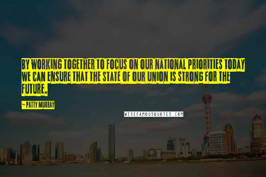 Patty Murray Quotes: By working together to focus on our national priorities today we can ensure that the state of our union is strong for the future.