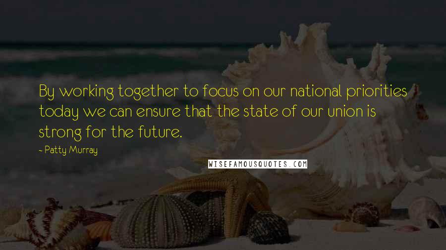 Patty Murray Quotes: By working together to focus on our national priorities today we can ensure that the state of our union is strong for the future.