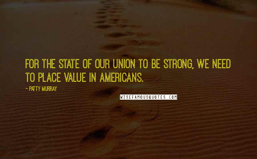 Patty Murray Quotes: For the state of our union to be strong, we need to place value in Americans.