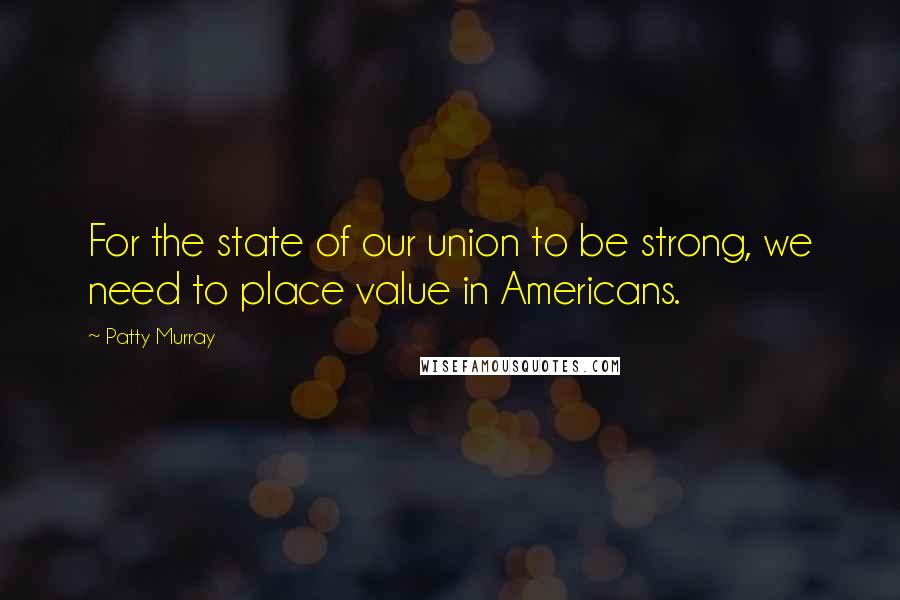 Patty Murray Quotes: For the state of our union to be strong, we need to place value in Americans.