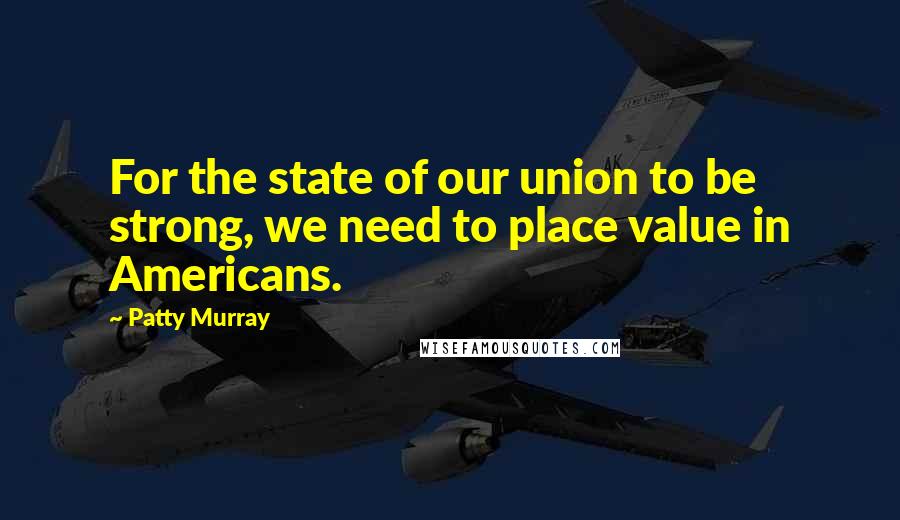 Patty Murray Quotes: For the state of our union to be strong, we need to place value in Americans.