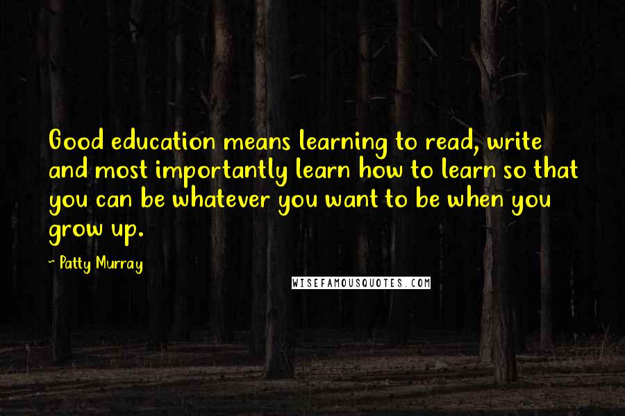 Patty Murray Quotes: Good education means learning to read, write and most importantly learn how to learn so that you can be whatever you want to be when you grow up.