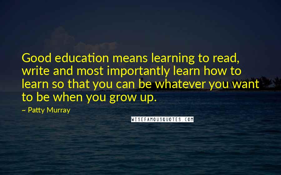 Patty Murray Quotes: Good education means learning to read, write and most importantly learn how to learn so that you can be whatever you want to be when you grow up.
