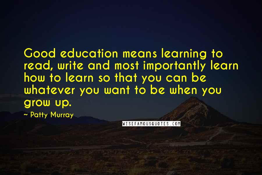 Patty Murray Quotes: Good education means learning to read, write and most importantly learn how to learn so that you can be whatever you want to be when you grow up.